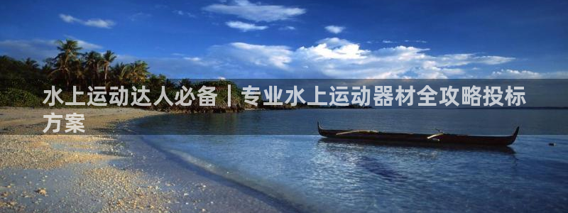 意昂3集团E.ON:水上运动达人必备|专业水上运动器材全攻略